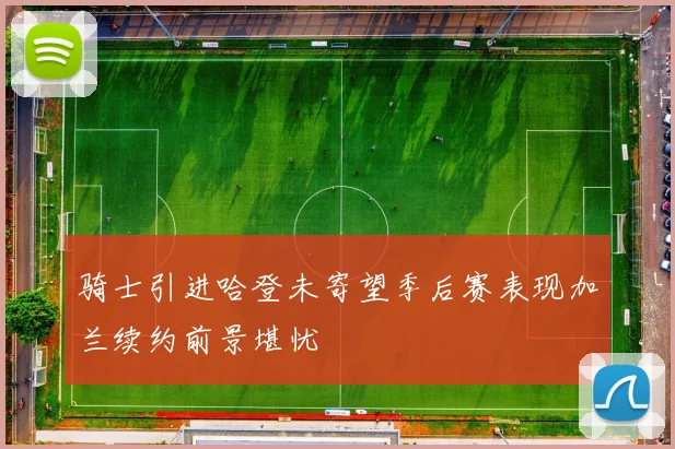 骑士引进哈登未寄望季后赛表现加兰续约前景堪忧