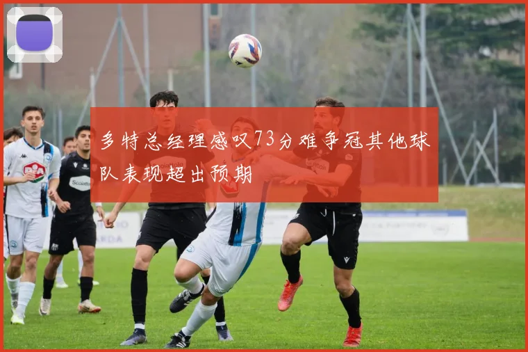 多特总经理感叹73分难争冠其他球队表现超出预期