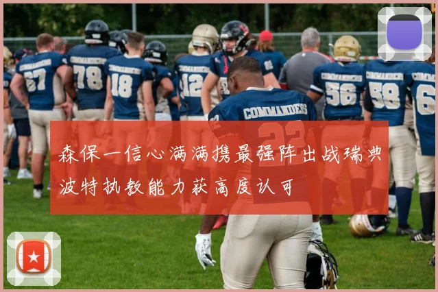 森保一信心满满携最强阵出战瑞典波特执教能力获高度认可