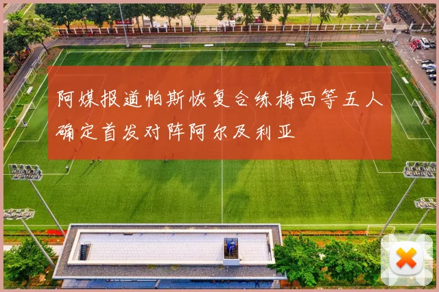 阿媒报道帕斯恢复合练梅西等五人确定首发对阵阿尔及利亚
