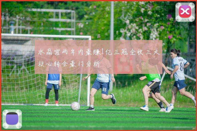 水晶宫两年内豪赚1亿三冠全收三大核心转会豪门分析
