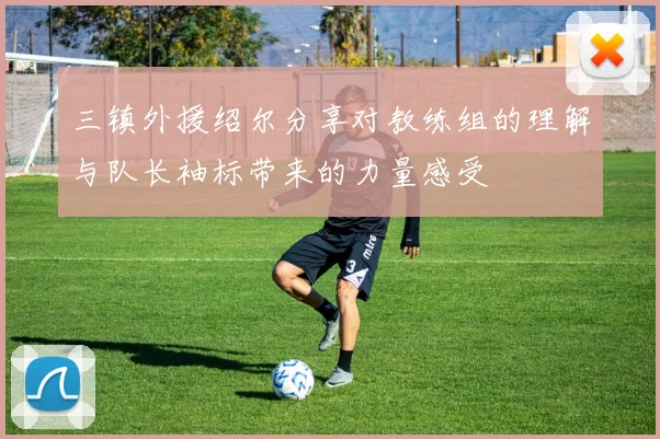 三镇外援绍尔分享对教练组的理解与队长袖标带来的力量感受