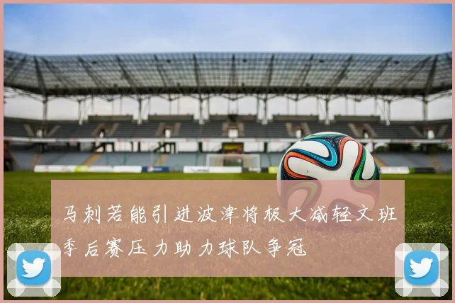 马刺若能引进波津将极大减轻文班季后赛压力助力球队争冠