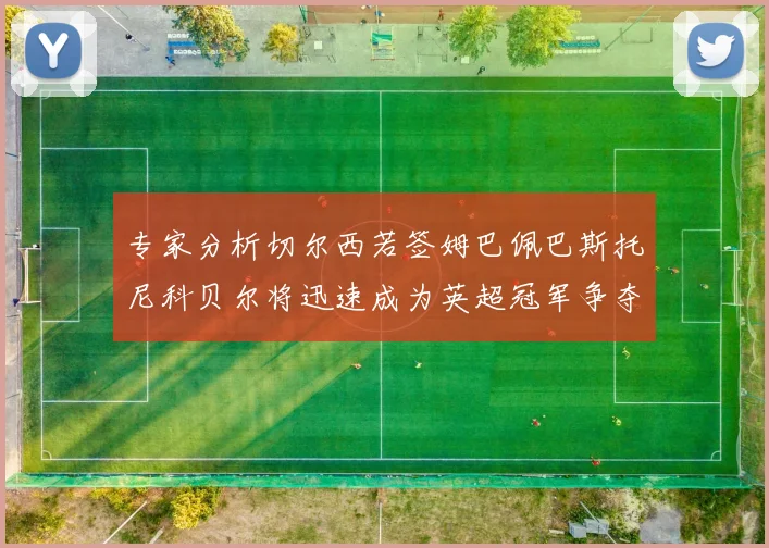专家分析切尔西若签姆巴佩巴斯托尼科贝尔将迅速成为英超冠军争夺者