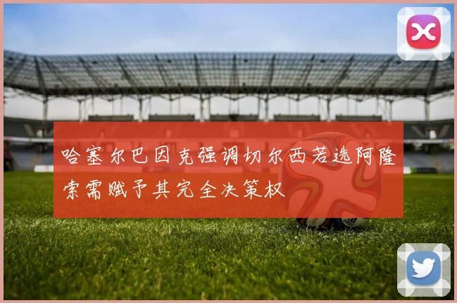 哈塞尔巴因克强调切尔西若选阿隆索需赋予其完全决策权