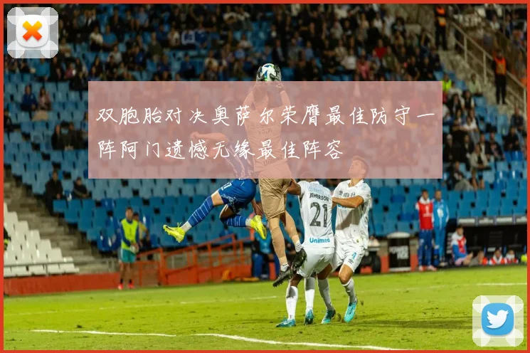 双胞胎对决奥萨尔荣膺最佳防守一阵阿门遗憾无缘最佳阵容