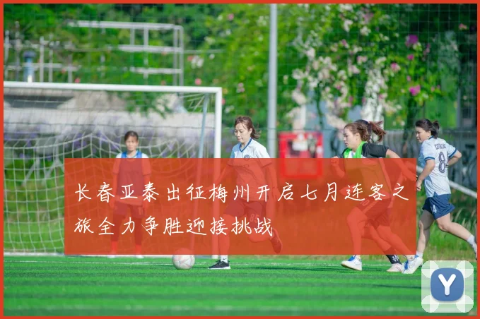 长春亚泰出征梅州开启七月连客之旅全力争胜迎接挑战