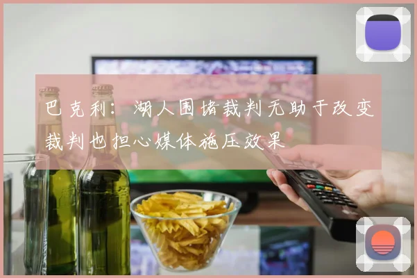 巴克利：湖人围堵裁判无助于改变裁判也担心媒体施压效果