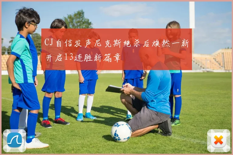CJ自信发声尼克斯绝杀后焕然一新开启13连胜新篇章