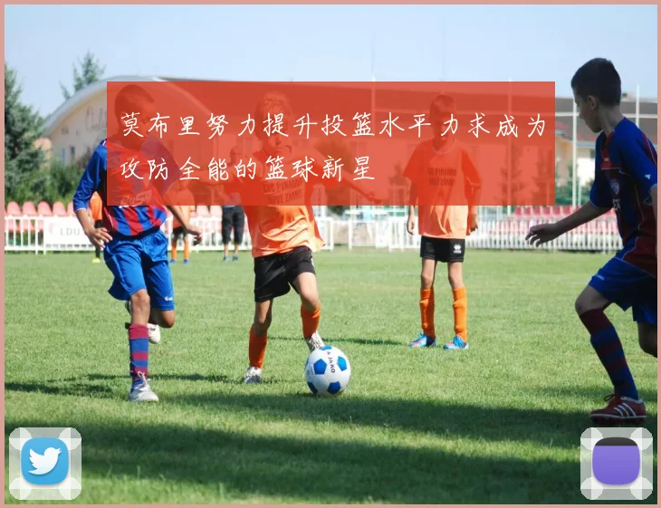 莫布里努力提升投篮水平力求成为攻防全能的篮球新星
